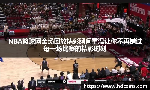 NBA篮球网全场回放精彩瞬间重温让你不再错过每一场比赛的精彩时刻