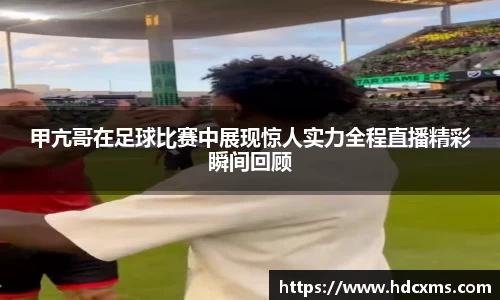 甲亢哥在足球比赛中展现惊人实力全程直播精彩瞬间回顾