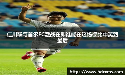 仁川联与首尔FC激战在即谁能在这场德比中笑到最后